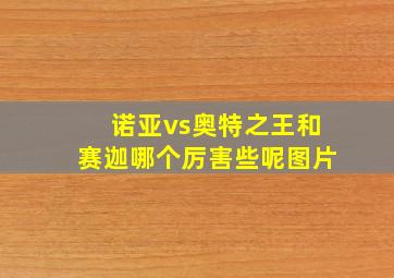 诺亚vs奥特之王和赛迦哪个厉害些呢图片