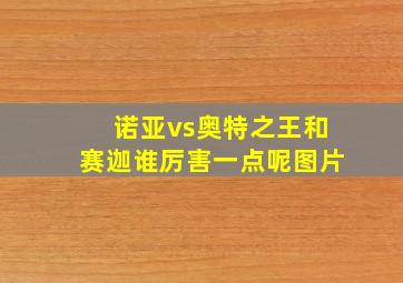 诺亚vs奥特之王和赛迦谁厉害一点呢图片