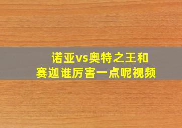 诺亚vs奥特之王和赛迦谁厉害一点呢视频