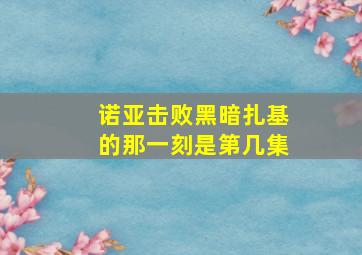 诺亚击败黑暗扎基的那一刻是第几集