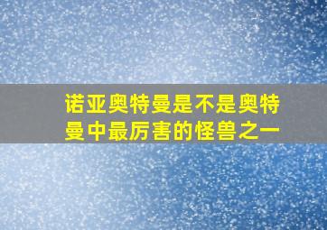 诺亚奥特曼是不是奥特曼中最厉害的怪兽之一