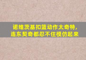 诺维茨基扣篮动作太奇特,连东契奇都忍不住模仿起来