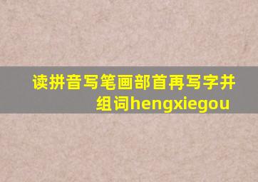 读拼音写笔画部首再写字并组词hengxiegou