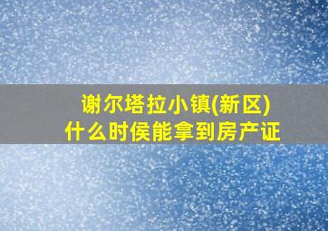 谢尔塔拉小镇(新区)什么时侯能拿到房产证