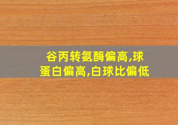 谷丙转氨酶偏高,球蛋白偏高,白球比偏低