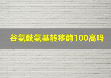 谷氨酰氨基转移酶100高吗