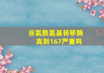 谷氨酰氨基转移酶高到167严重吗