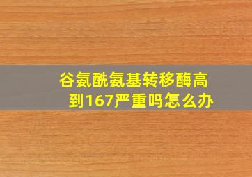 谷氨酰氨基转移酶高到167严重吗怎么办