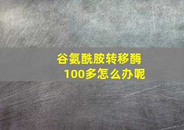 谷氨酰胺转移酶100多怎么办呢