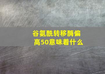 谷氨酰转移酶偏高50意味着什么