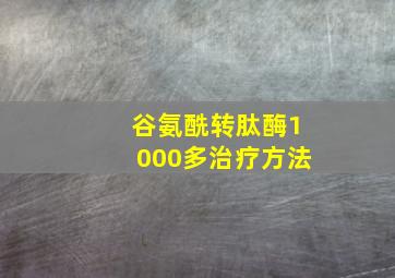 谷氨酰转肽酶1000多治疗方法