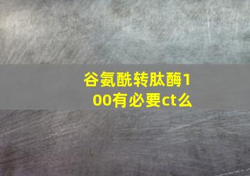 谷氨酰转肽酶100有必要ct么