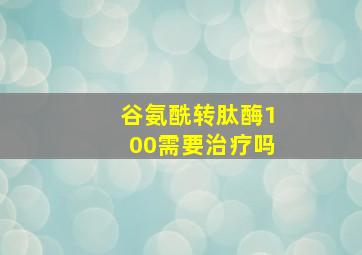 谷氨酰转肽酶100需要治疗吗