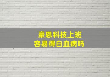 豪恩科技上班容易得白血病吗