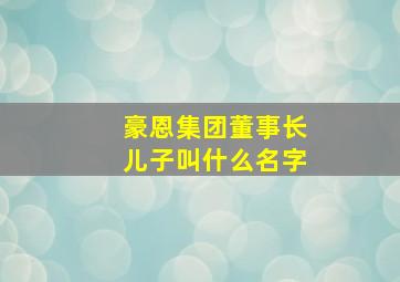 豪恩集团董事长儿子叫什么名字