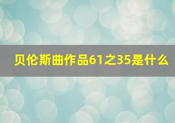 贝伦斯曲作品61之35是什么