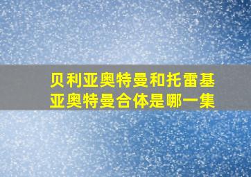 贝利亚奥特曼和托雷基亚奥特曼合体是哪一集