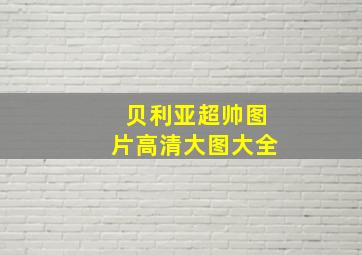 贝利亚超帅图片高清大图大全