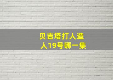 贝吉塔打人造人19号哪一集