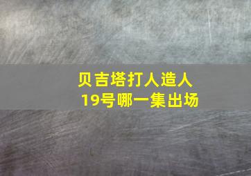 贝吉塔打人造人19号哪一集出场