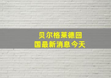 贝尔格莱德回国最新消息今天