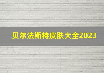 贝尔法斯特皮肤大全2023