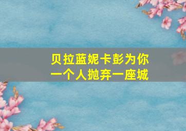 贝拉蓝妮卡彭为你一个人抛弃一座城