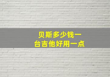 贝斯多少钱一台吉他好用一点