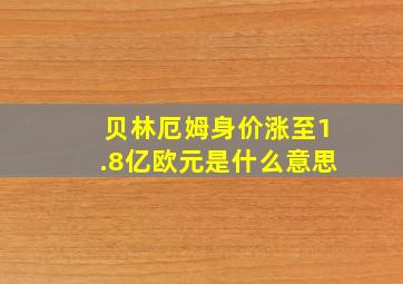 贝林厄姆身价涨至1.8亿欧元是什么意思