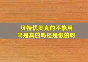 贝特优美真的不能用吗是真的吗还是假的呀