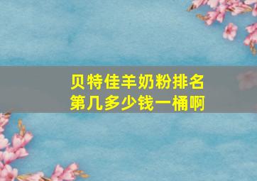 贝特佳羊奶粉排名第几多少钱一桶啊