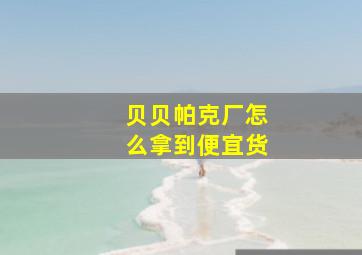 贝贝帕克厂怎么拿到便宜货