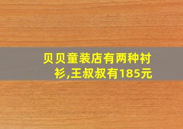 贝贝童装店有两种衬衫,王叔叔有185元