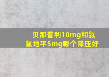 贝那普利10mg和氨氯地平5mg哪个降压好