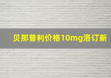 贝那普利价格10mg洛订新