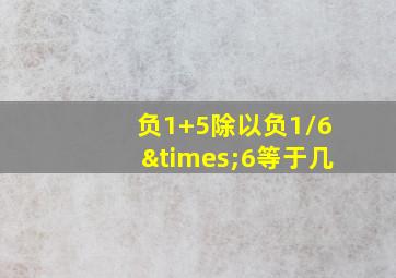 负1+5除以负1/6×6等于几