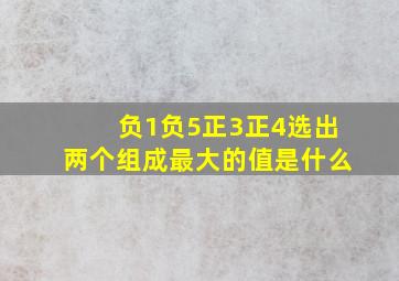 负1负5正3正4选出两个组成最大的值是什么