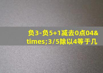 负3-负5+1减去0点04×3/5除以4等于几