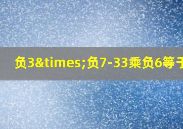 负3×负7-33乘负6等于几