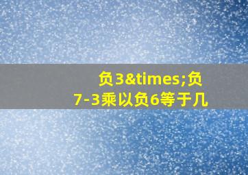 负3×负7-3乘以负6等于几