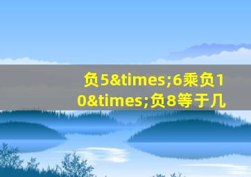 负5×6乘负10×负8等于几