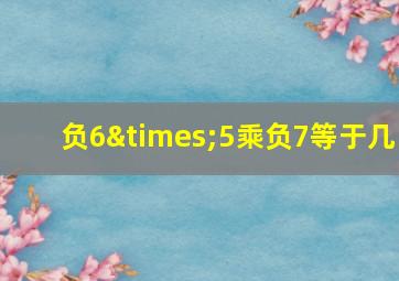 负6×5乘负7等于几