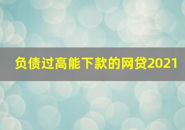 负债过高能下款的网贷2021