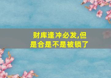 财库逢冲必发,但是合是不是被锁了