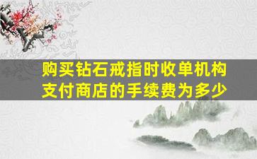 购买钻石戒指时收单机构支付商店的手续费为多少