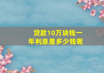 贷款10万块钱一年利息是多少钱呢