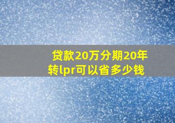 贷款20万分期20年转lpr可以省多少钱