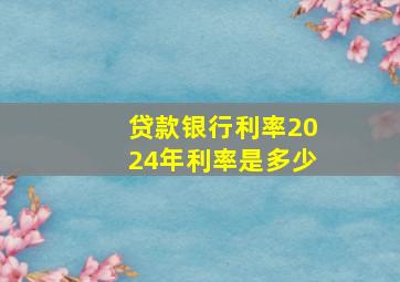 贷款银行利率2024年利率是多少