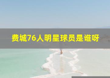 费城76人明星球员是谁呀