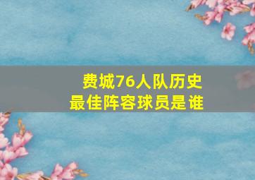 费城76人队历史最佳阵容球员是谁